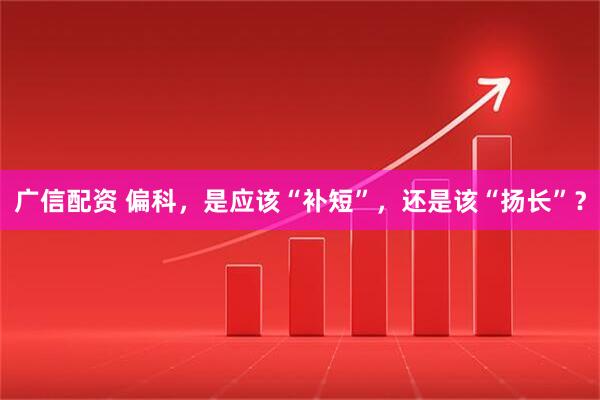 广信配资 偏科,是应该“补短”,还是该“扬长”?