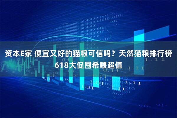 资本E家 便宜又好的猫粮可信吗？天然猫粮排行榜618大促囤希喂超值