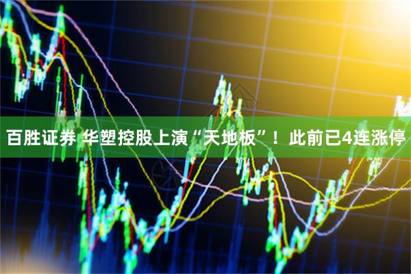百胜证券 华塑控股上演“天地板”！此前已4连涨停