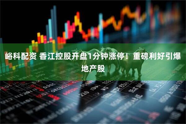 峪科配资 香江控股开盘1分钟涨停！重磅利好引爆地产股