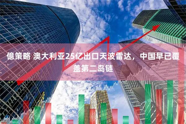 億策略 澳大利亚25亿出口天波雷达，中国早已覆盖第二岛链