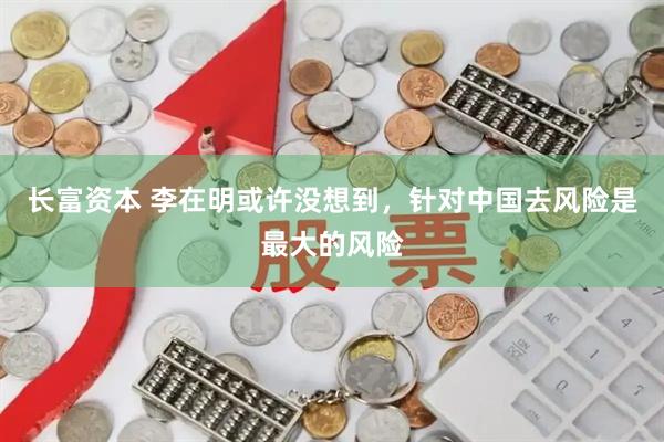 长富资本 李在明或许没想到，针对中国去风险是最大的风险