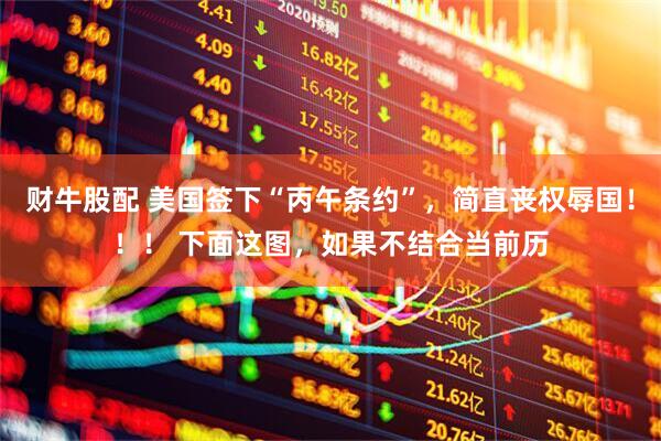 财牛股配 美国签下“丙午条约”，简直丧权辱国！！！ 下面这图，如果不结合当前历