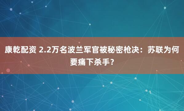 康乾配资 2.2万名波兰军官被秘密枪决：苏联为何要痛下杀手？