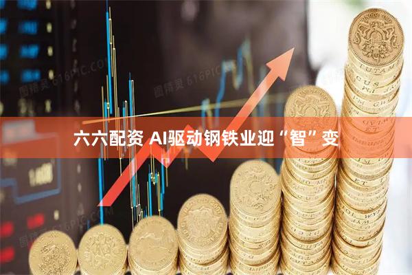 六六配资 AI驱动钢铁业迎“智”变