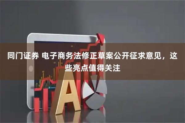 同门证券 电子商务法修正草案公开征求意见，这些亮点值得关注