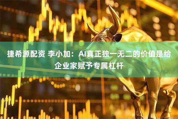 捷希源配资 李小加：AI真正独一无二的价值是给企业家赋予专属杠杆