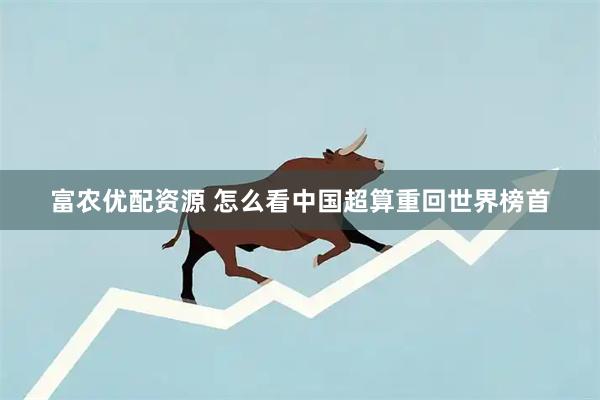 富农优配资源 怎么看中国超算重回世界榜首