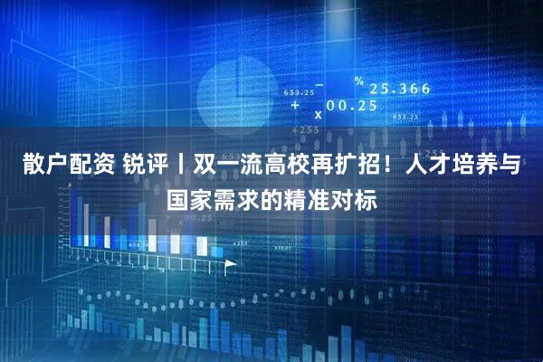 散户配资 锐评丨双一流高校再扩招!人才培养与国家需求的精准对标