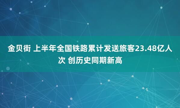 金贝街 上半年全国铁路累计发送旅客23.48亿人次 创历史同期新高