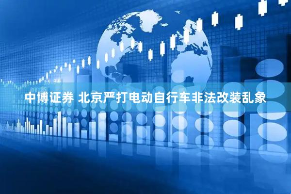 中博证券 北京严打电动自行车非法改装乱象