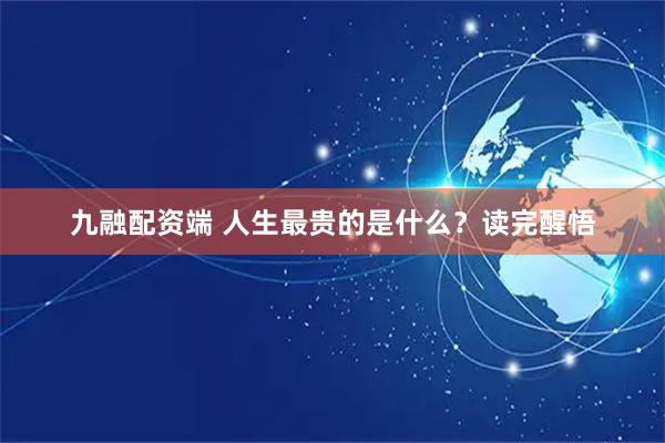 九融配资端 人生最贵的是什么?读完醒悟