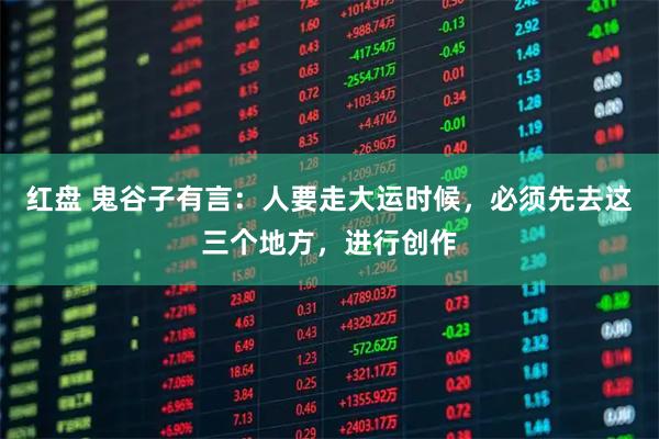 红盘 鬼谷子有言:人要走大运时候,必须先去这三个地方,进行创作
