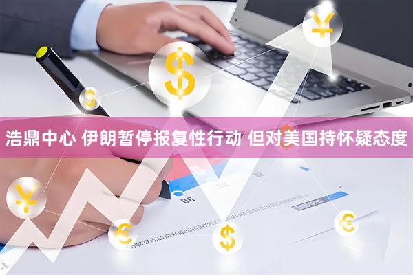 浩鼎中心 伊朗暂停报复性行动 但对美国持怀疑态度