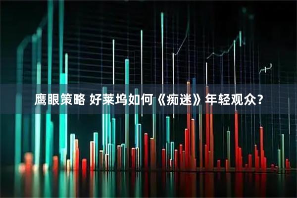 鹰眼策略 好莱坞如何《痴迷》年轻观众？